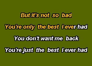 Butit's not so bad
You 're only the best Ieverhad
You don't want me back

You'rejust the best Ieverhad