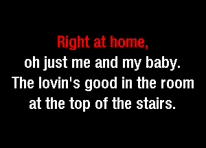 Right at home,
oh just me and my baby.

The lovin's good in the room
at the top of the stairs.