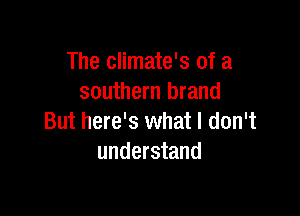 The climate's of a
southern brand

But here's what I don't
understand