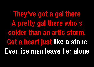 They've got a gal there
A pretty gal there who's
colder than an artic storm.
Got a heart just like a stone
Even ice men leave her alone