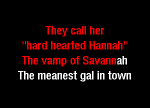 They call her
hard hearted Hannah

The vamp of Savannah
The meanest gal in town