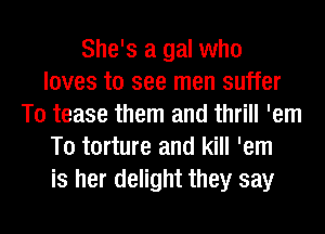 She's a gal who
loves to see men suffer
T0 tease them and thrill 'em
T0 torture and kill 'em
is her delight they say