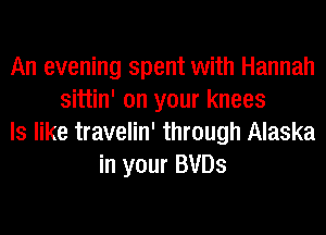 An evening spent with Hannah
sittin' on your knees
ls like travelin' through Alaska
in your BVDs