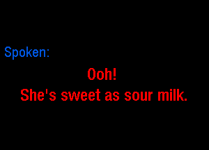 Spokenz

00h!
She's sweet as sour milk.