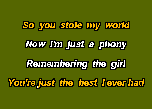 So you stole my world

Now I'm just a phony

Remembering the girl

You'rejust the best Ieverhad