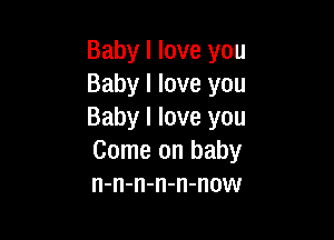 Baby I love you
Baby I love you
Baby I love you

Come on baby
n-n-n-n-n-now