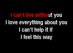 I can't live without you
I love everything about you

I can't help it if
I feel this way