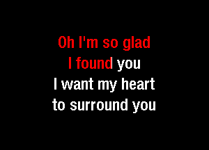 Oh I'm so glad
I found you

I want my heart
to surround you