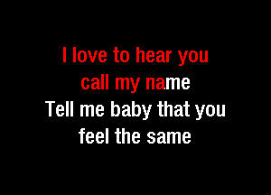 I love to hear you
call my name

Tell me baby that you
feel the same