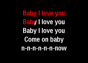 Baby I love you
Baby I love you
Baby I love you

Come on baby
n-n-n-n-n-n-now