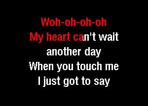 Woh-oh-oh-oh
My heart can't wait
another day

When you touch me
ljust got to say