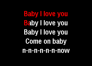 Baby I love you
Baby I love you
Baby I love you

Come on baby
n-n-n-n-n-n-now