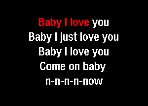 Baby I love you
Baby I just love you
Baby I love you

Come on baby
n-n-n-n-now