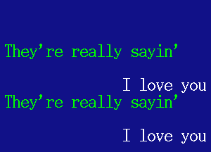 They re really sayin,

I love you
They re really sayin

I love you