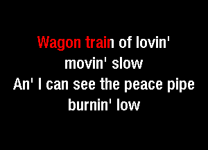 Wagon train of lovin'
movin' slow

An' I can see the peace pipe
burnin' low