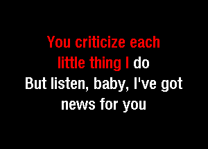 You criticize each
little thing I do

But listen, baby, I've got
news for you