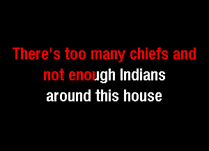 There's too many chiefs and

not enough Indians
around this house