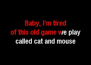 Baby, I'm tired

of this old game we play
called cat and mouse