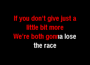 If you don't give just a
little bit more

We're both gonna lose
the race
