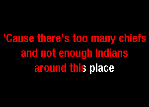 'Cause there's too many chiefs

and not enough Indians
around this place