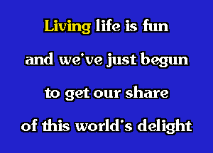 Living life is fun
and we've just begun
to get our share

of this world's delight