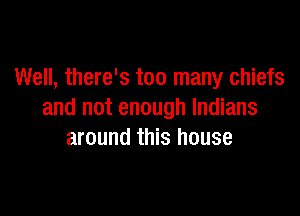Well, there's too many chiefs

and not enough Indians
around this house