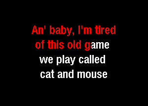 An' baby, I'm tired
of this old game

we play called
cat and mouse