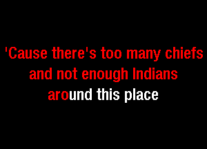 'Cause there's too many chiefs

and not enough Indians
around this place