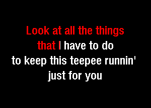 Look at all the things
that I have to do

to keep this teepee runnin'
just for you