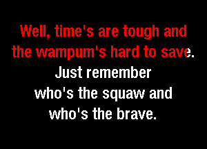 Well, time's are tough and
the wampum's hard to save.
Just remember
who's the squaw and
who's the brave.