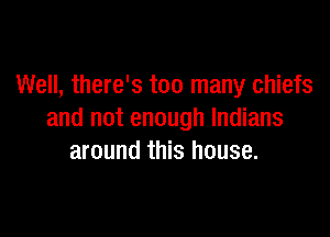 Well, there's too many chiefs

and not enough Indians
around this house.