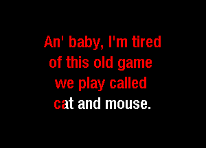 An' baby, I'm tired
of this old game

we play called
cat and mouse.
