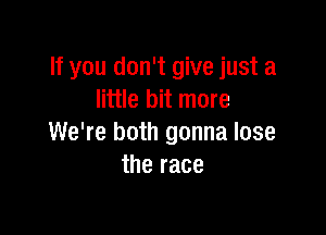 If you don't give just a
little bit more

We're both gonna lose
the race