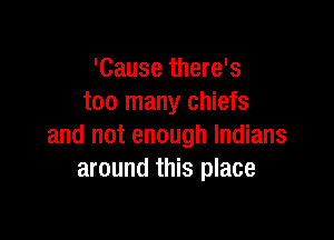 'Cause there's
too many chiefs

and not enough Indians
around this place