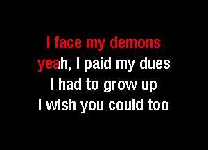 lface my demons
yeah, I paid my dues

I had to grow up
I wish you could too