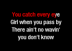 You catch every eye
Girl when you pass by

There ain't no wavin'
you don't know