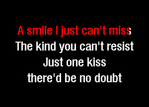A smile I just can't miss
The kind you can't resist

Just one kiss
there'd be no doubt