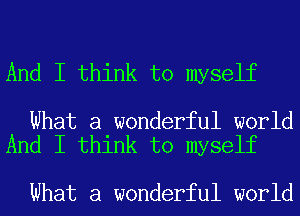 And I think to myself

What a wonderful world
And I think to myself

What a wonderful world