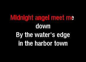 Midnight angel meet me
down

By the water's edge
in the harbor town