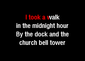 I took a walk
in the midnight hour

By the dock and the
church bell tower