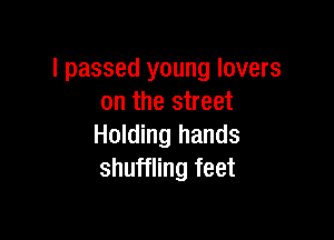 I passed young lovers
on the street

Holding hands
shuffling feet