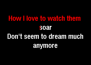 How I love to watch them
soar

Don't seem to dream much
anymore