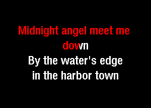 Midnight angel meet me
down

By the water's edge
in the harbor town