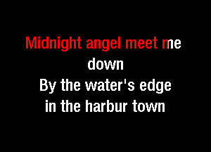 Midnight angel meet me
down

By the water's edge
in the harbur town