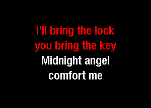 I'll bring the lock
you bring the key

Midnight angel
comfort me