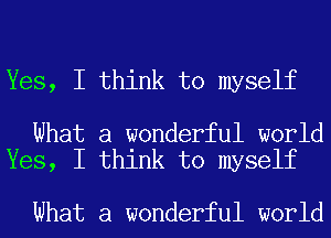 Yes, I think to myself

What a wonderful world
Yes, I think to myself

What a wonderful world