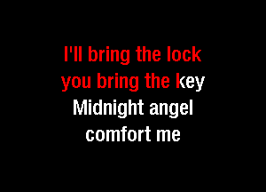 I'll bring the lock
you bring the key

Midnight angel
comfort me