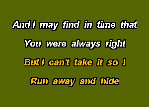 And! may find in time that

You were always right

But! can? take it so 1

Run away and hide