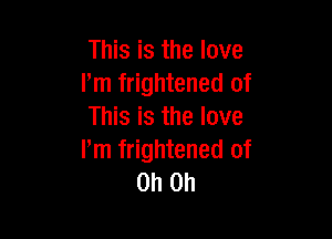 This is the love
I'm frightened of
This is the love

lim frightened of
Oh Oh