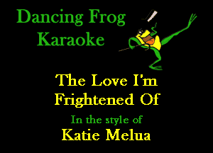 Dancing Frog ?
Kamoke y

The Love I'm

Frightened Of

In the style of
Katie Melua
